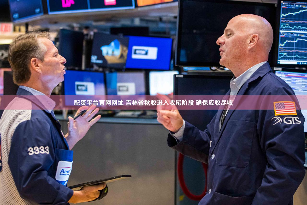 配资平台官网网址 吉林省秋收进入收尾阶段 确保应收尽收