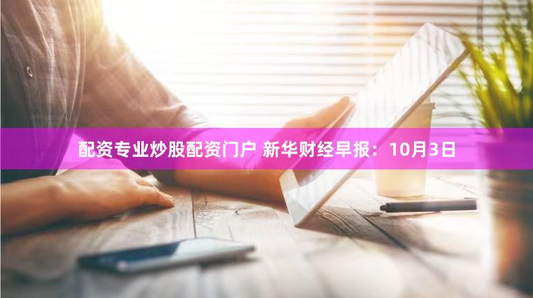 配资专业炒股配资门户 新华财经早报:10月3日