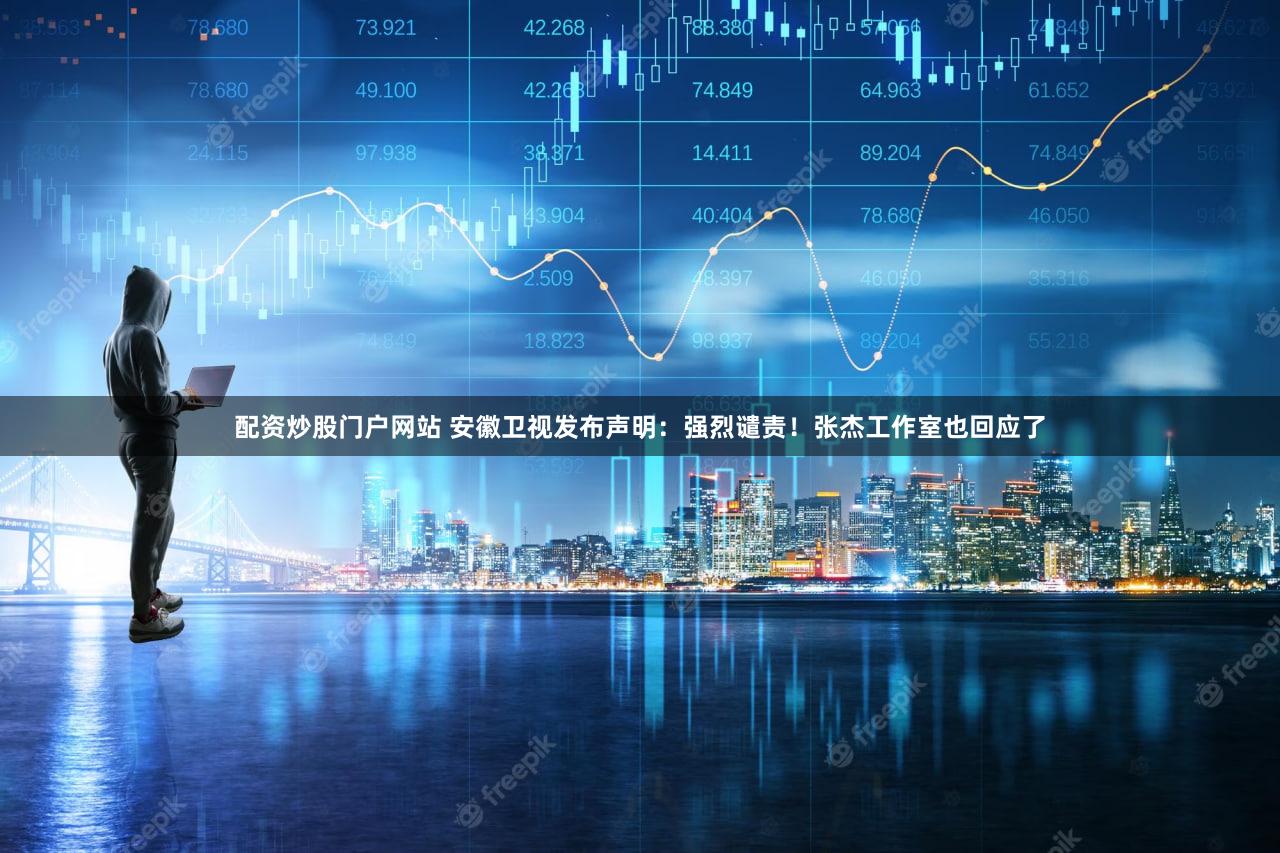 配资炒股门户网站 安徽卫视发布声明:强烈谴责!张杰工作室也回应了