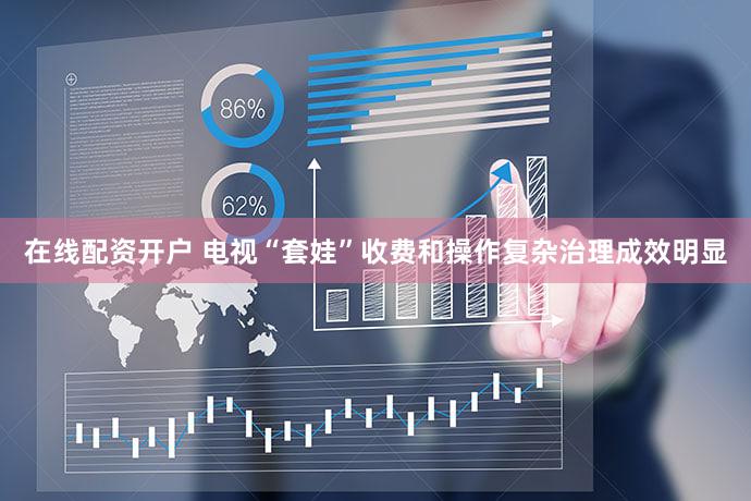 在线配资开户 电视“套娃”收费和操作复杂治理成效明显