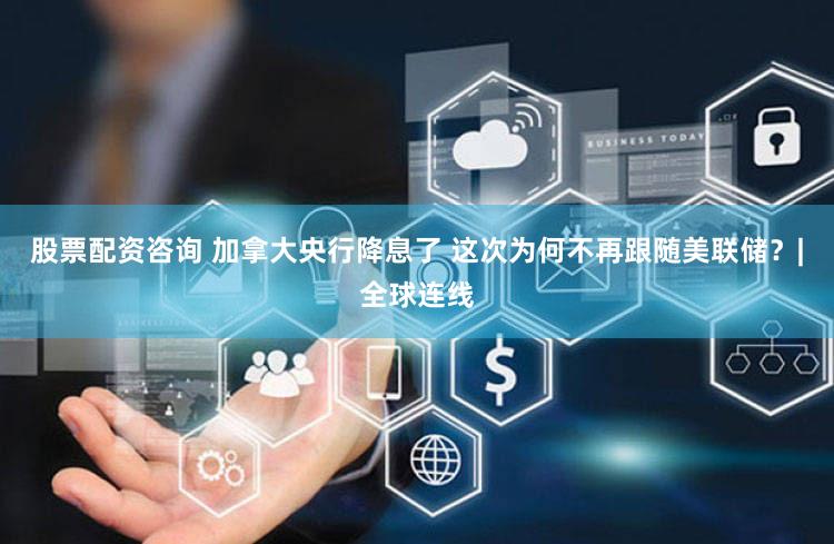 股票配资咨询 加拿大央行降息了 这次为何不再跟随美联储？|全球连线