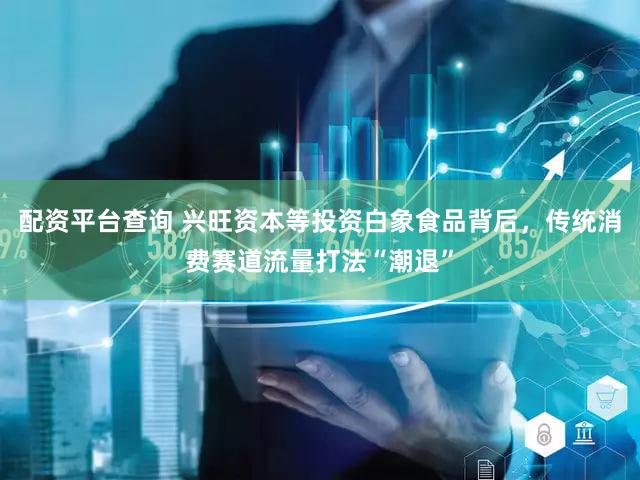 配资平台查询 兴旺资本等投资白象食品背后,传统消费赛道流量打法“潮退”