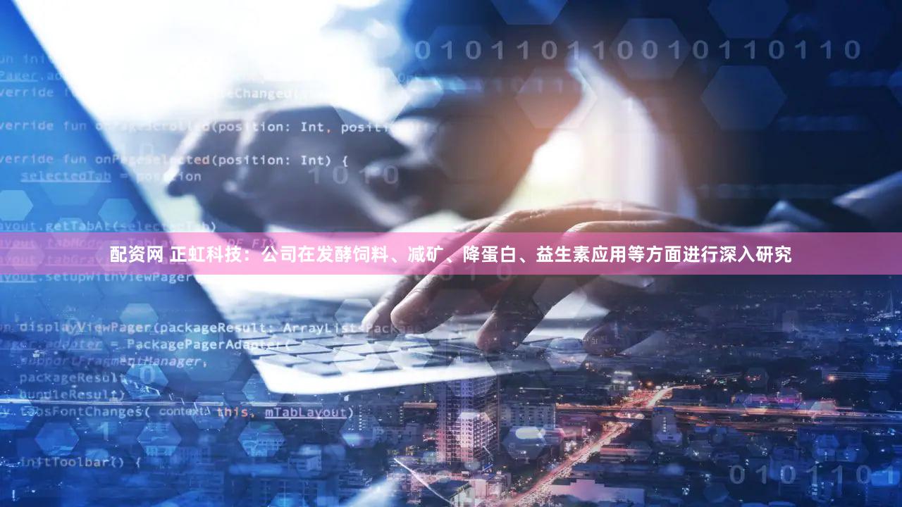 配资网 正虹科技：公司在发酵饲料、减矿、降蛋白、益生素应用等方面进行深入研究