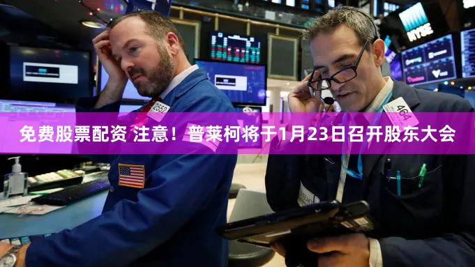 免费股票配资 注意!普莱柯将于1月23日召开股东大会