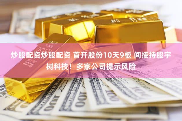 炒股配资炒股配资 首开股份10天9板 间接持股宇树科技！多家公司提示风险
