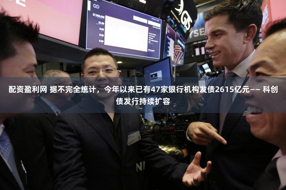配资盈利网 据不完全统计，今年以来已有47家银行机构发债2615亿元—— 科创债发行持续扩容