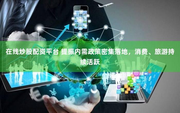 在线炒股配资平台 提振内需政策密集落地，消费、旅游持续活跃