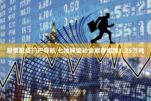 股票配资门户导航 七地锌锭社会库存增加1.25万吨