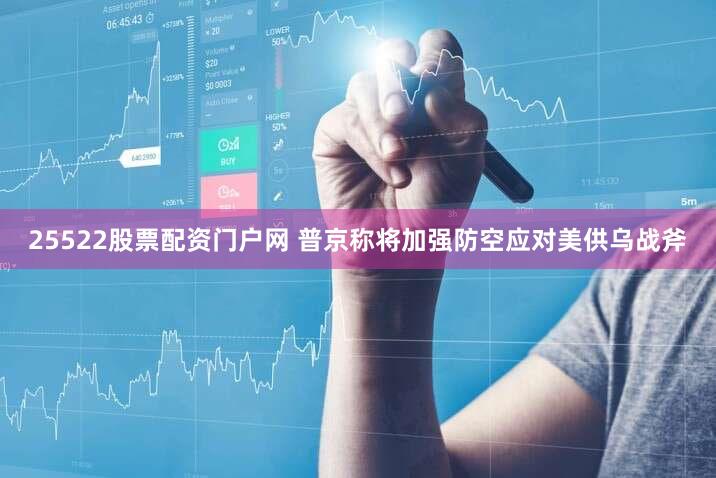 25522股票配资门户网 普京称将加强防空应对美供乌战斧