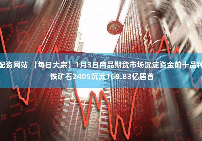 配资网站 【每日大宗】1月3日商品期货市场沉淀资金前十品种 铁矿石2405沉淀168.83亿居首