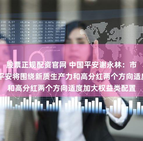 股票正规配资官网 中国平安谢永林：市场信心不断回暖 平安将围绕新质生产力和高分红两个方向适度加大权益类配置