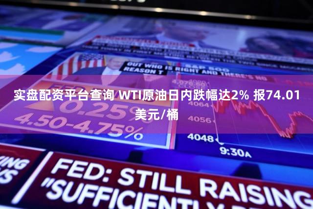 实盘配资平台查询 WTI原油日内跌幅达2% 报74.01美元/桶