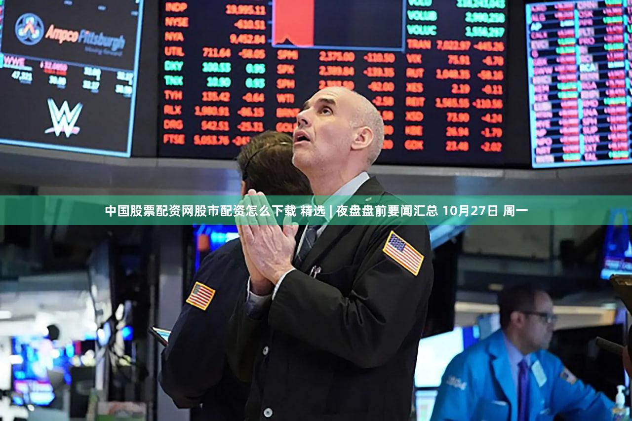 中国股票配资网股市配资怎么下载 精选 | 夜盘盘前要闻汇总 10月27日 周一