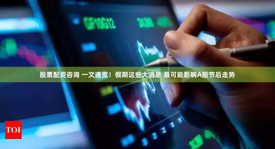 股票配资咨询 一文速览！假期这些大消息 最可能影响A股节后走势