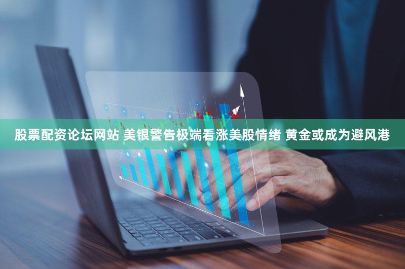 股票配资论坛网站 美银警告极端看涨美股情绪 黄金或成为避风港