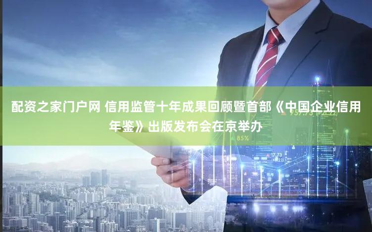 配资之家门户网 信用监管十年成果回顾暨首部《中国企业信用年鉴》出版发布会在京举办