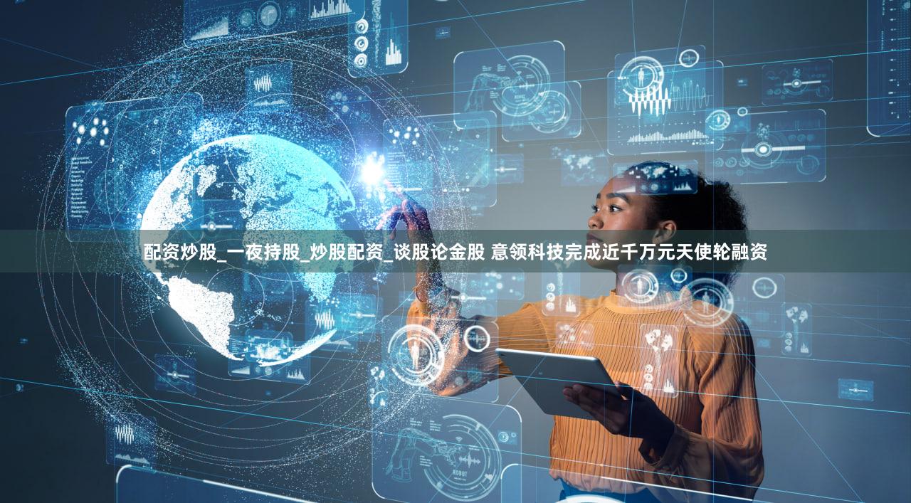 配资炒股_一夜持股_炒股配资_谈股论金股 意领科技完成近千万元天使轮融资