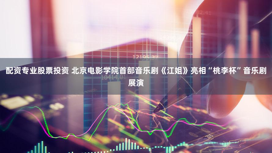 配资专业股票投资 北京电影学院首部音乐剧《江姐》亮相“桃李杯”音乐剧展演