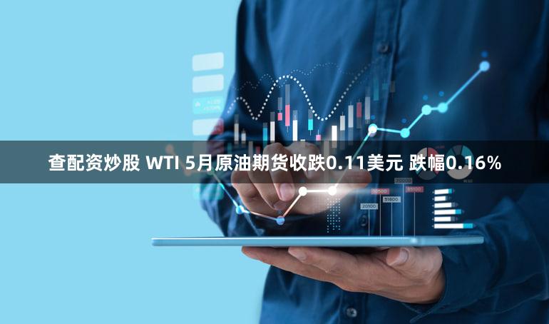 查配资炒股 WTI 5月原油期货收跌0.11美元 跌幅0.16%