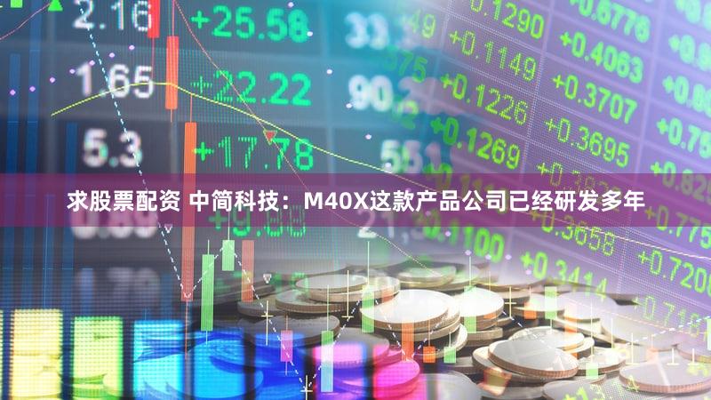 求股票配资 中简科技：M40X这款产品公司已经研发多年