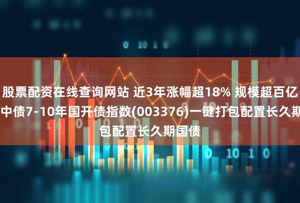 股票配资在线查询网站 近3年涨幅超18% 规模超百亿 广发中债7-10年国开债指数(003376)一键打包配置长久期国债