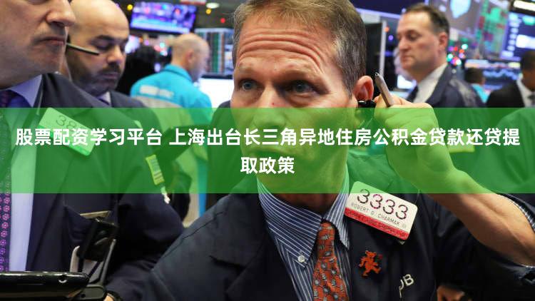 股票配资学习平台 上海出台长三角异地住房公积金贷款还贷提取政策