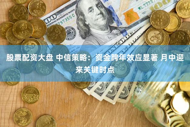 股票配资大盘 中信策略：资金跨年效应显著 月中迎来关键时点