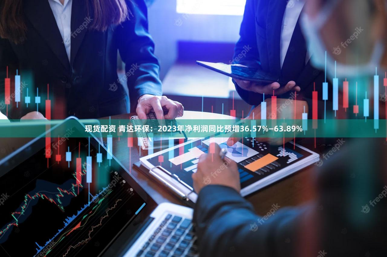 现货配资 青达环保：2023年净利润同比预增36.57%—63.89%