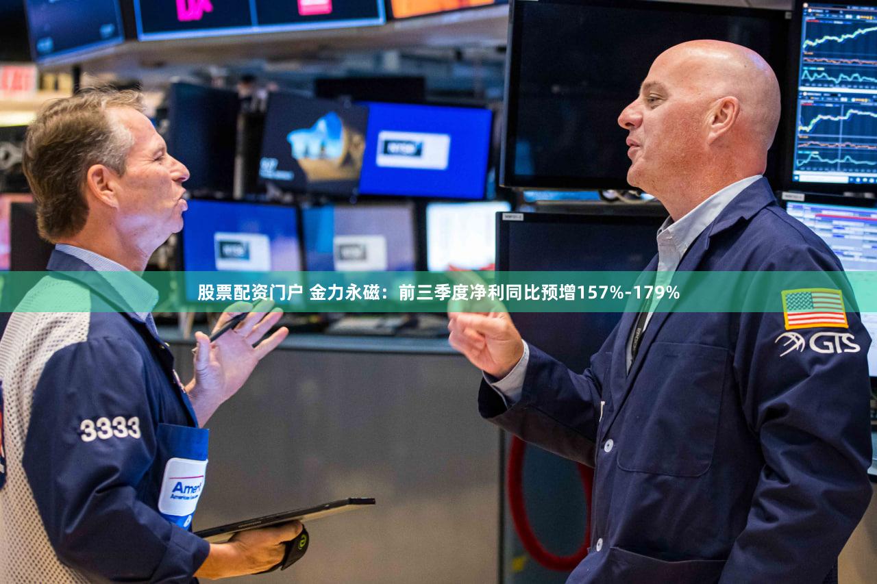 股票配资门户 金力永磁：前三季度净利同比预增157%-179%