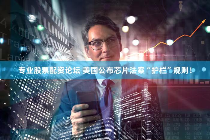专业股票配资论坛 美国公布芯片法案“护栏”规则！