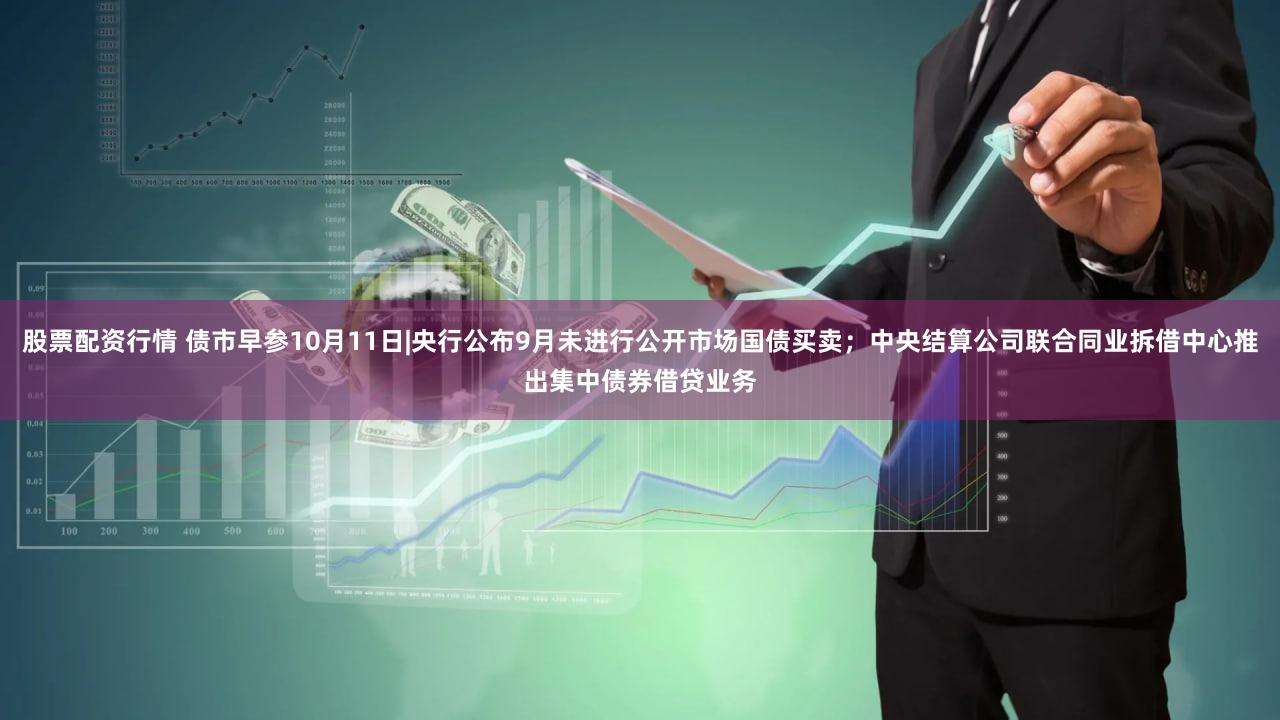 股票配资行情 债市早参10月11日|央行公布9月未进行公开市场国债买卖;中央结算公司联合同业拆借中心推出集中债券借贷业务