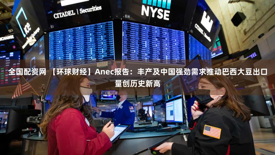 全国配资网 【环球财经】Anec报告:丰产及中国强劲需求推动巴西大豆出口量创历史新高