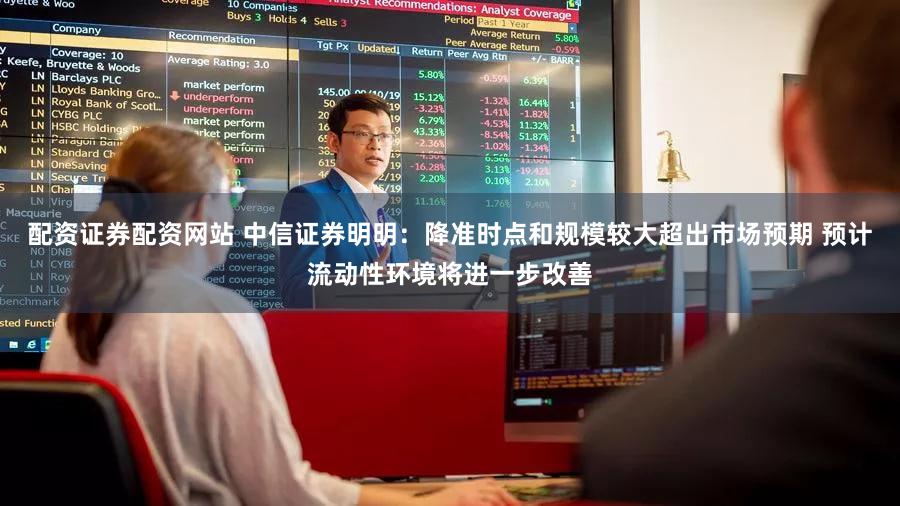 配资证券配资网站 中信证券明明:降准时点和规模较大超出市场预期 预计流动性环境将进一步改善