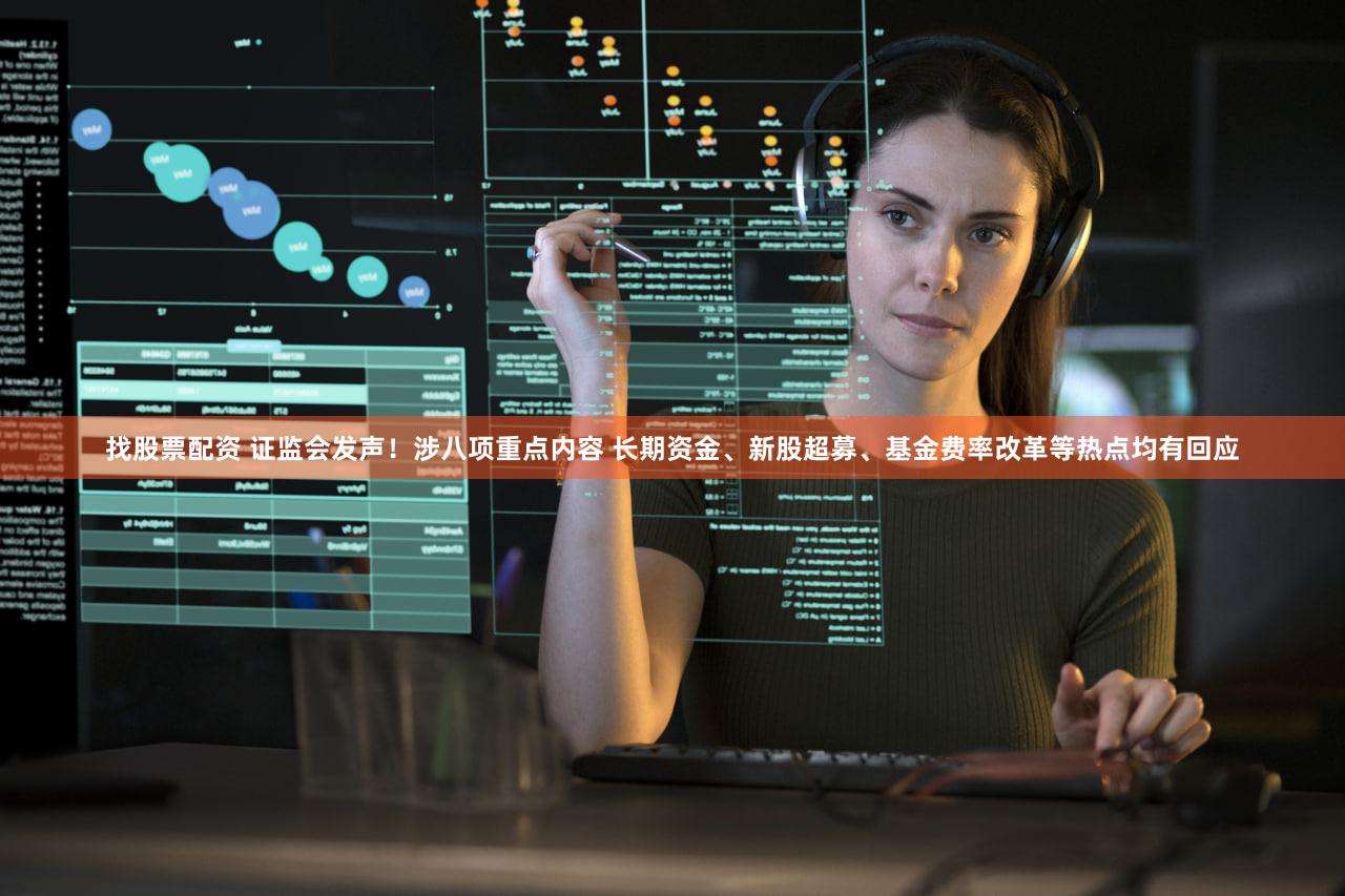 找股票配资 证监会发声！涉八项重点内容 长期资金、新股超募、基金费率改革等热点均有回应