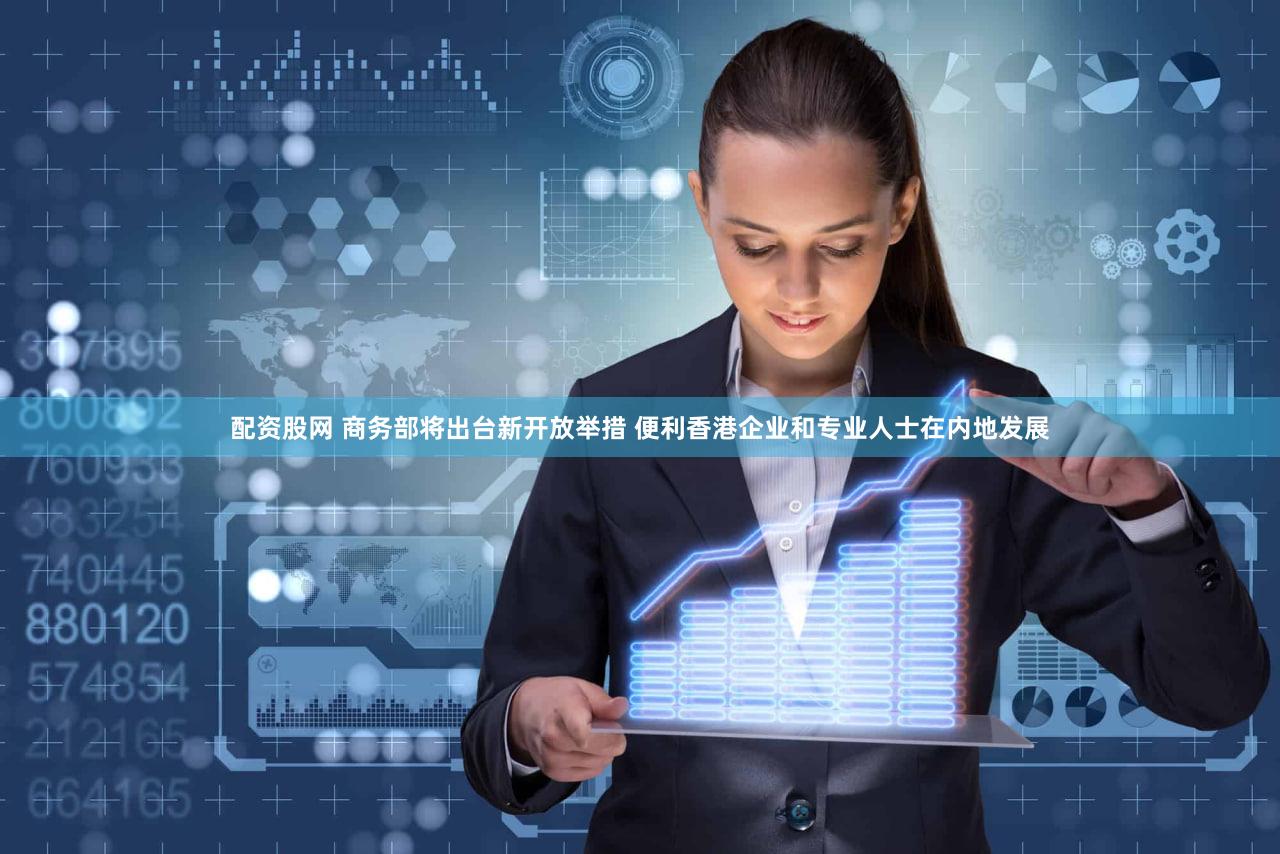 配资股网 商务部将出台新开放举措 便利香港企业和专业人士在内地发展