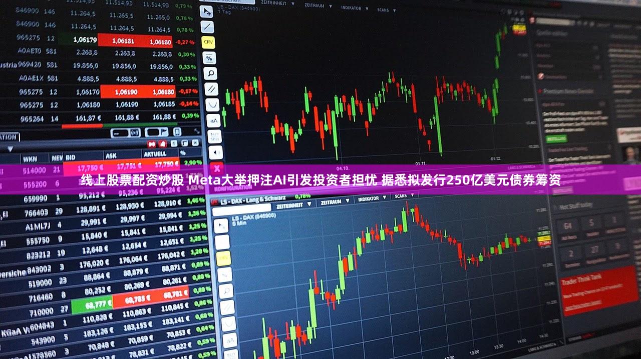 线上股票配资炒股 Meta大举押注AI引发投资者担忧 据悉拟发行250亿美元债券筹资