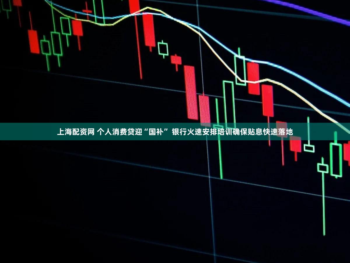 上海配资网 个人消费贷迎“国补” 银行火速安排培训确保贴息快速落地