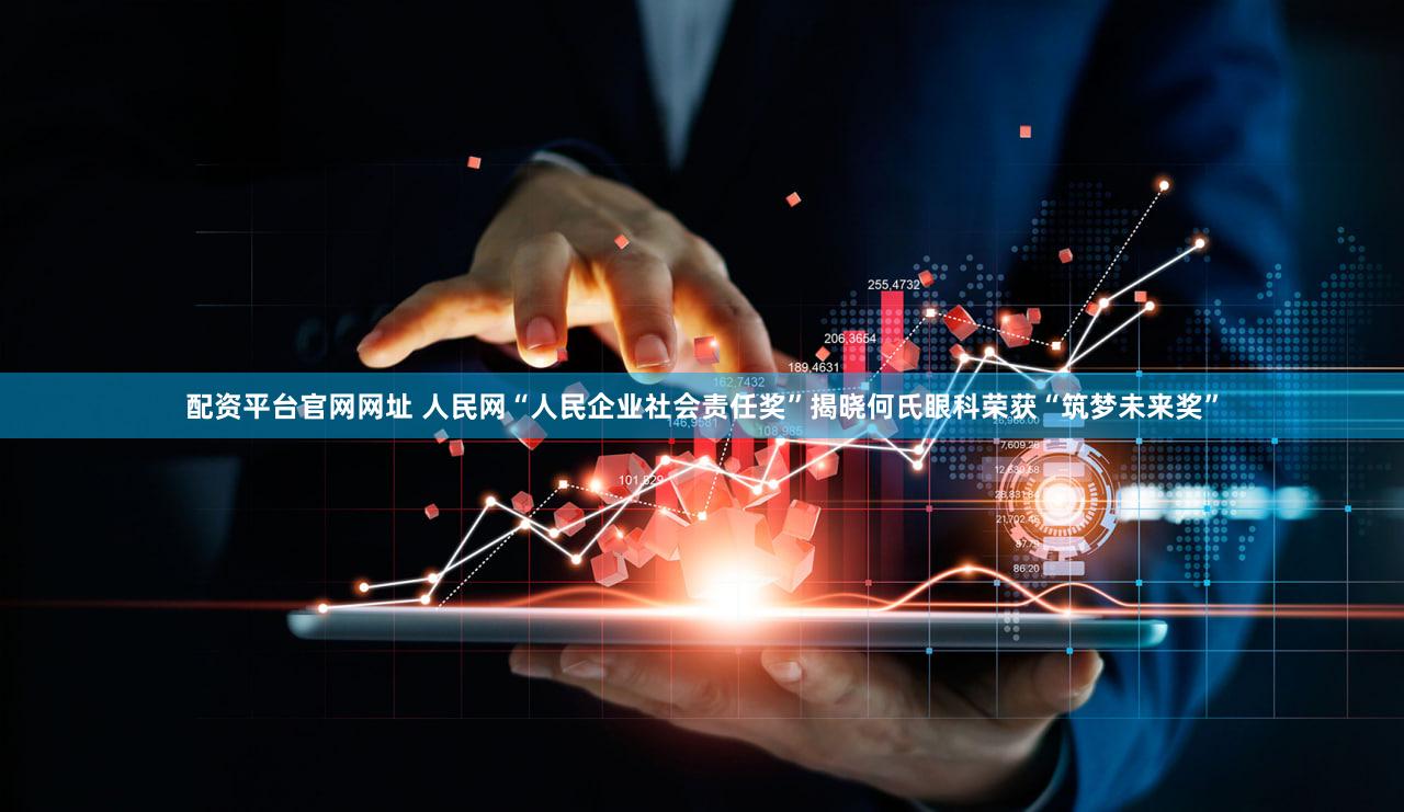 配资平台官网网址 人民网“人民企业社会责任奖”揭晓何氏眼科荣获“筑梦未来奖”