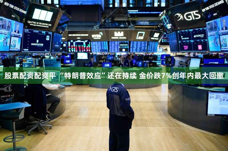 股票配资配资平 “特朗普效应”还在持续 金价跌7%创年内最大回撤