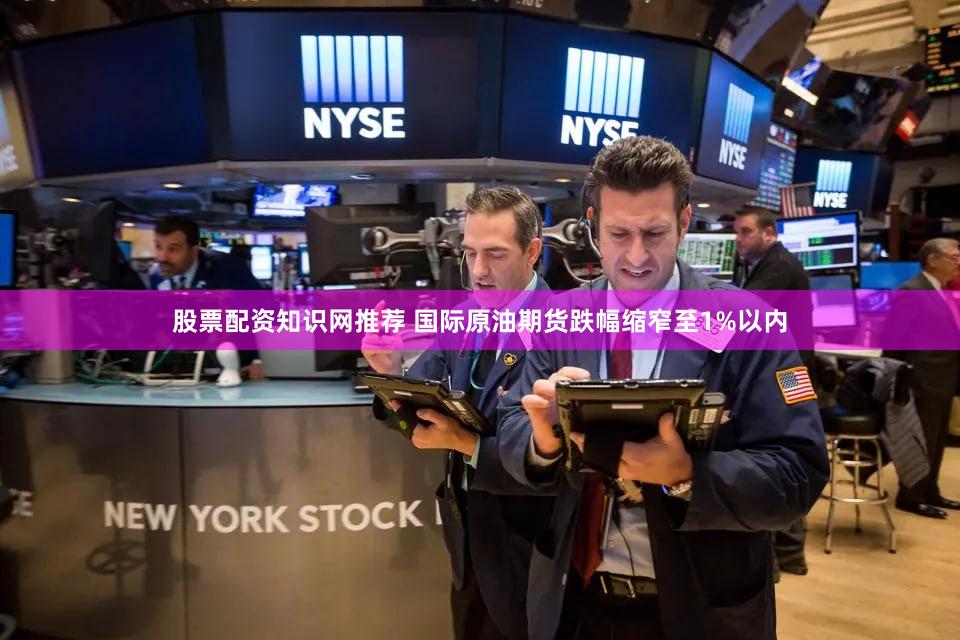 股票配资知识网推荐 国际原油期货跌幅缩窄至1%以内