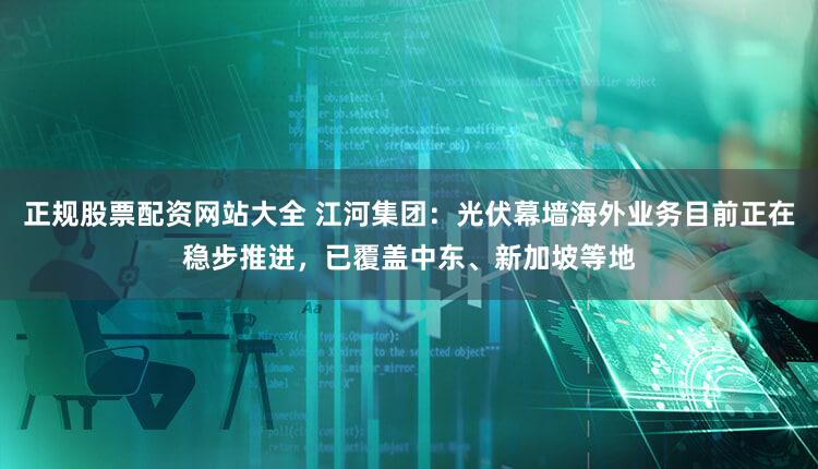 正规股票配资网站大全 江河集团：光伏幕墙海外业务目前正在稳步推进，已覆盖中东、新加坡等地