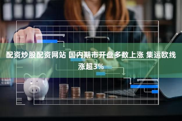 配资炒股配资网站 国内期市开盘多数上涨 集运欧线涨超3%
