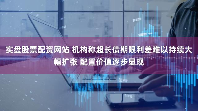实盘股票配资网站 机构称超长债期限利差难以持续大幅扩张 配置价值逐步显现