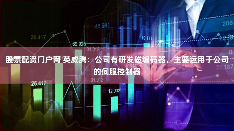 股票配资门户网 英威腾：公司有研发磁编码器，主要运用于公司的伺服控制器