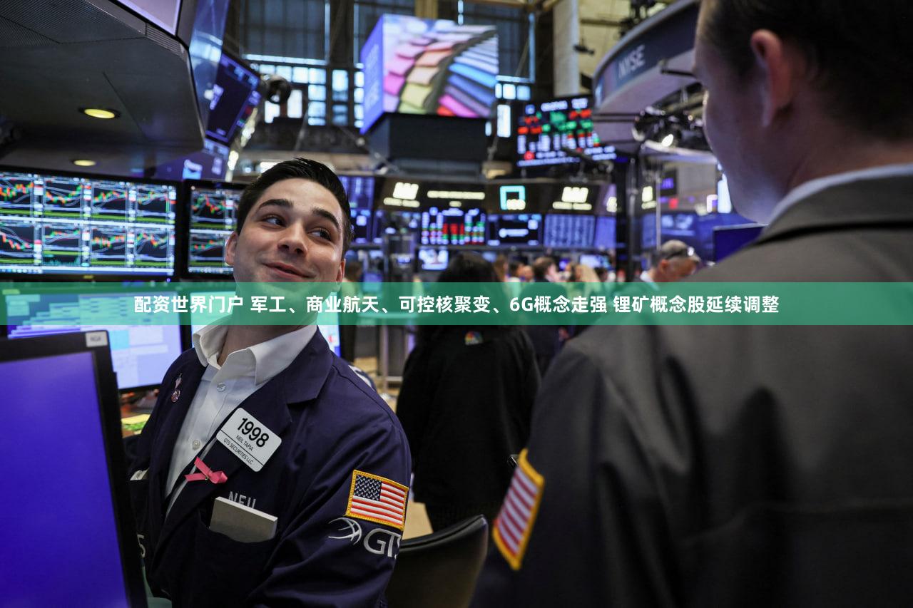 配资世界门户 军工、商业航天、可控核聚变、6G概念走强 锂矿概念股延续调整