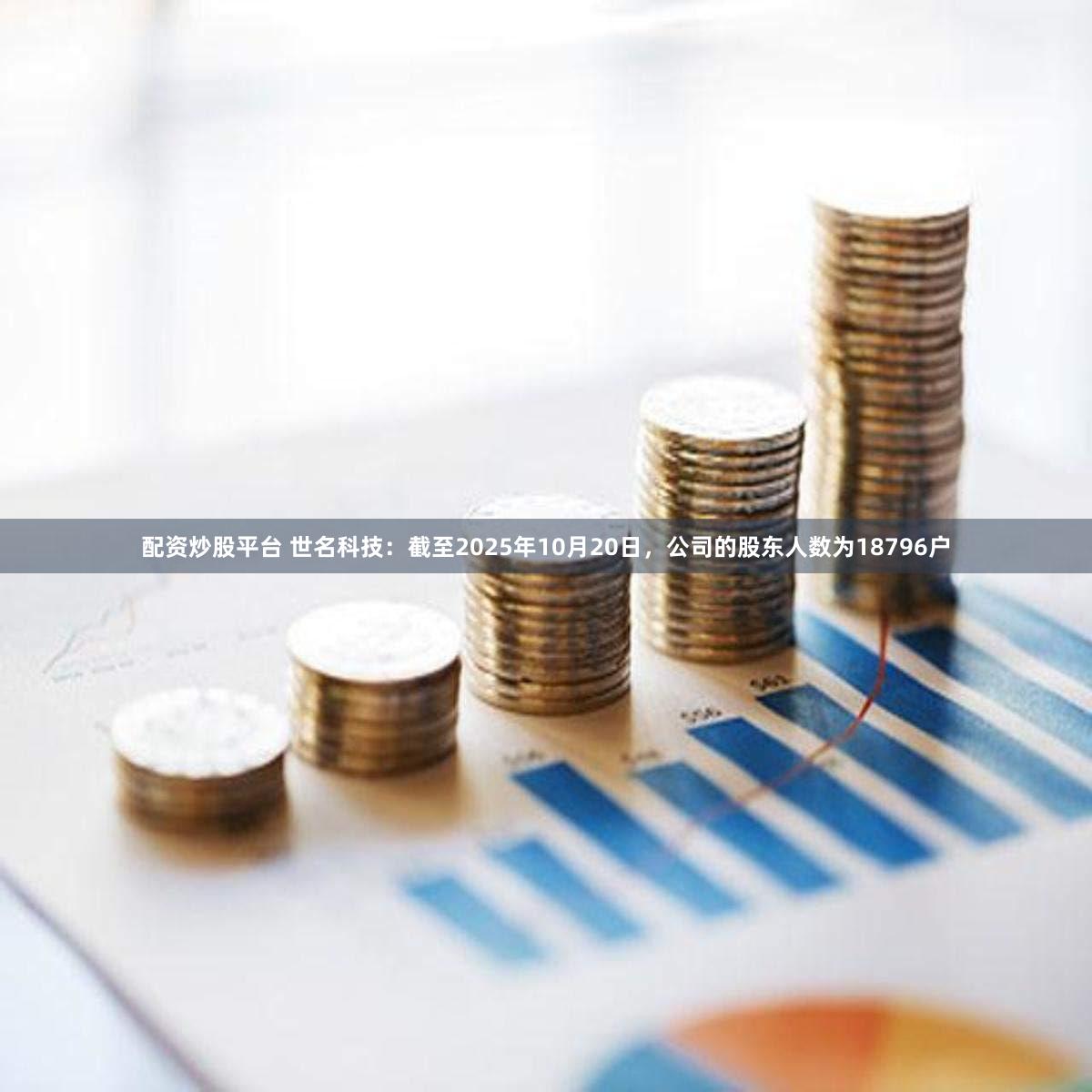 配资炒股平台 世名科技：截至2025年10月20日，公司的股东人数为18796户