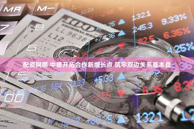 配资网哪 中德开拓合作新增长点 筑牢双边关系基本盘