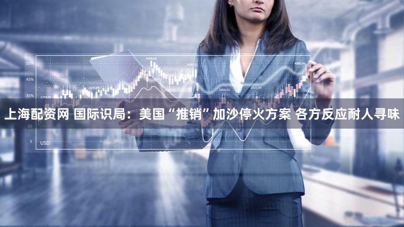 上海配资网 国际识局：美国“推销”加沙停火方案 各方反应耐人寻味