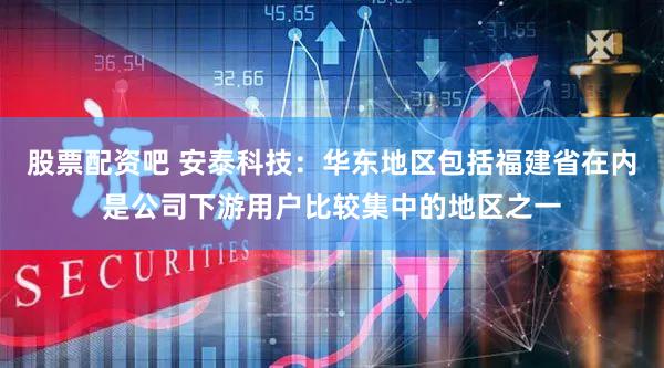 股票配资吧 安泰科技：华东地区包括福建省在内是公司下游用户比较集中的地区之一