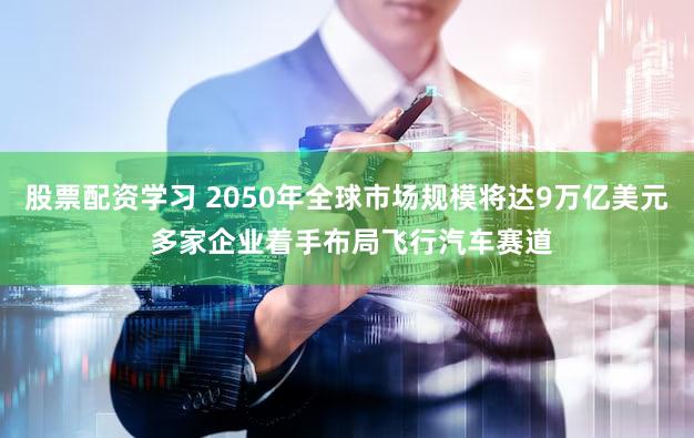 股票配资学习 2050年全球市场规模将达9万亿美元 多家企业着手布局飞行汽车赛道
